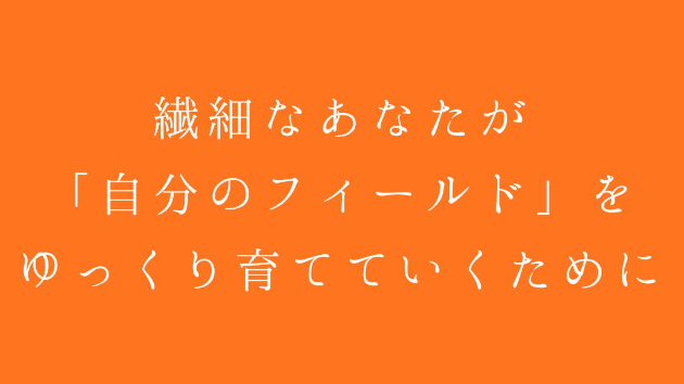 繊細なあなたが「自分のフィールド」をゆっくり育てていくために