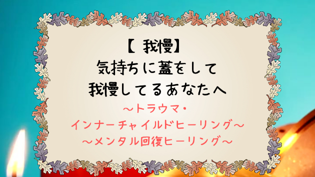 【我慢】気持ちに蓋をして我慢してるあなたへ
