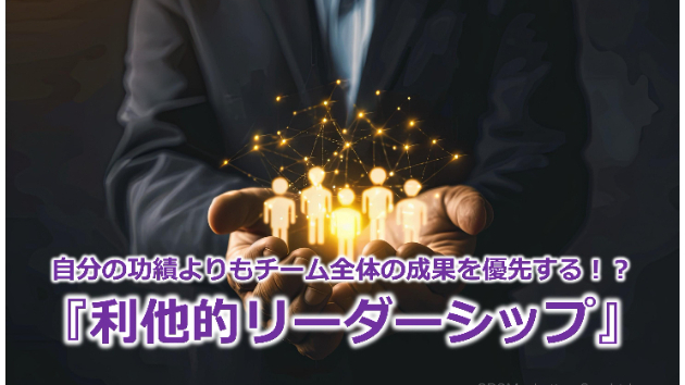 自分の功績よりもチーム全体の成果を優先する！？『利他的リーダーシップ』
