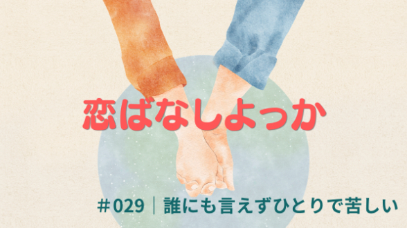 恋ばなしよっか ＃029｜誰にも言えずひとりで苦しい