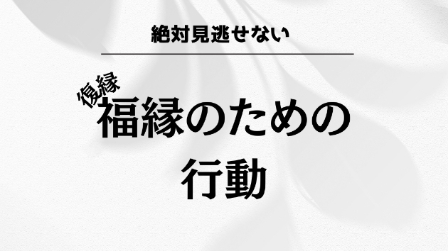 絶対見逃せない　福縁(復縁)のための行動