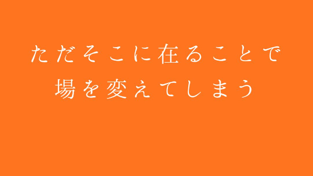 ただそこに在ることで、場を変えてしまう