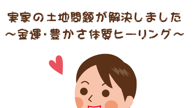 【豊かさ】実家の土地問題が解決しました〜金運・豊かさ体質ヒーリング〜