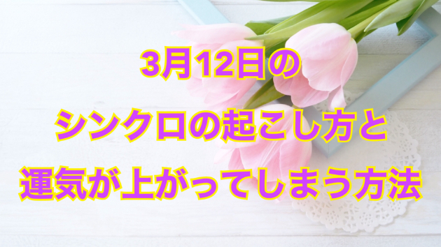 ３月１２日のシンクロの起こし方と運気が上がってしまう方法☆彡