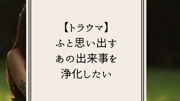 【トラウマ】ふと思い出すあの出来事を浄化したい