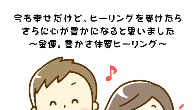 【幸せ】さらに心が豊かになると思いました〜金運・豊かさ体質ヒーリング〜