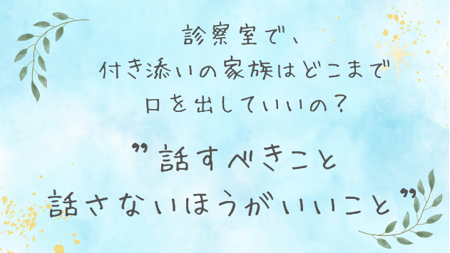 診察室で、付き添いの家族はどこまで口を出していいの？｜“話すべきこと・話さないほうがいいこと”を医療者が解説