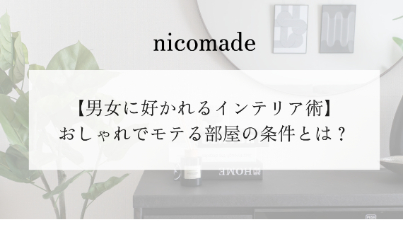 おしゃれでモテる部屋の条件とは？男女に好かれるインテリア術