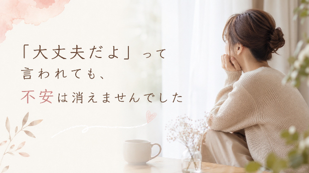 「大丈夫だよ」って言われても、不安は消えませんでした