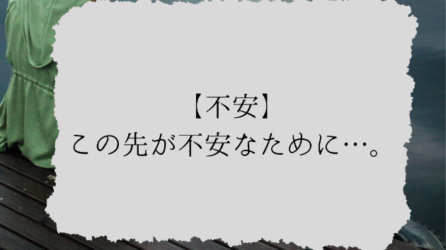 【不安】この先が不安なために…。
