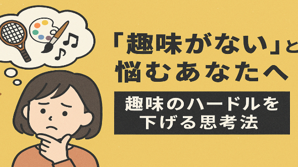 趣味がない、めんどくさい？──でも、それって本当に“何もない”の？