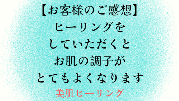 【お客様のご感想】ヒーリングをしていただくとお肌の調子がとてもよくなります