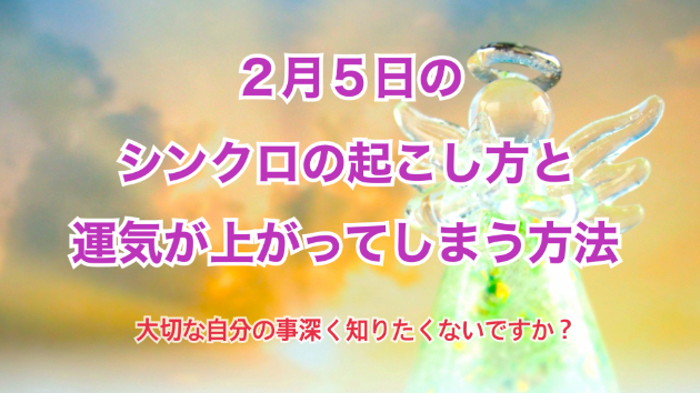 ２月５日のシンクロの起こし方と運気が上がってしまう方法☆彡