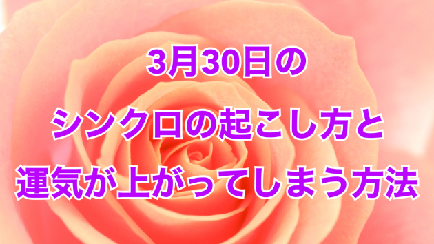 ３月３０日のシンクロの起こし方と運気が上がってしまう方法☆彡