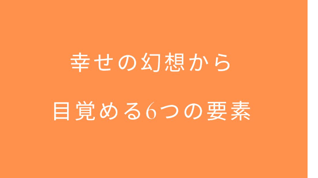 幸せの幻想から目覚める6つの要素