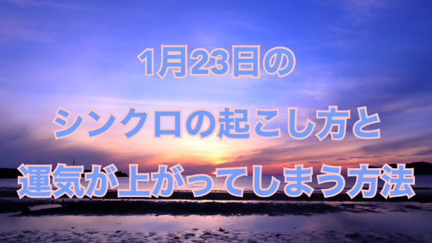 １月２３日のシンクロの起こし方と運気が上がってしまう方法☆彡