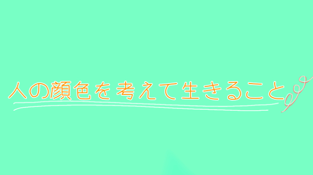 人の顔色を考えて生きることについて