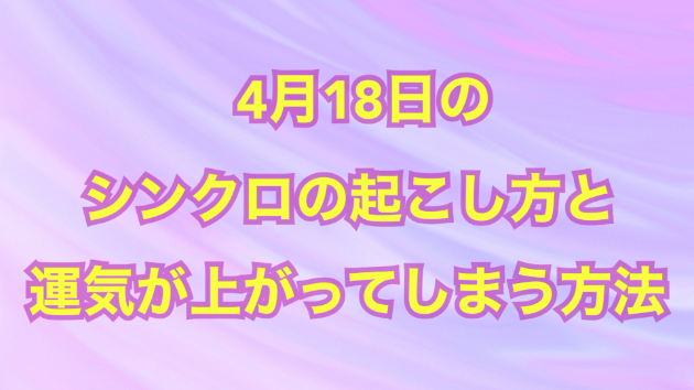 ４月１８日のシンクロの起こし方と運気が上がってしまう方法☆彡