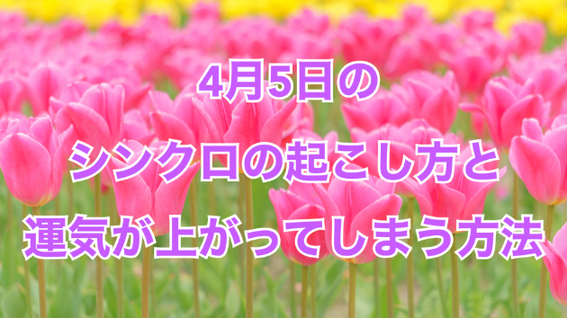 ４月５日のシンクロの起こし方と運気が上がってしまう方法☆彡