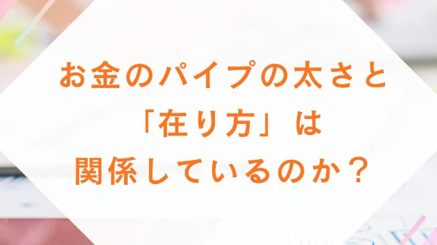 お金のパイプの太さと「在り方」は関係しているのか？