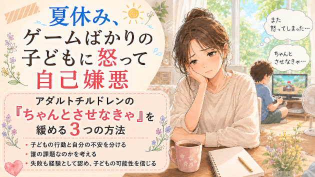 夏休み、ゲームばかりの子どもに怒って自己嫌悪｜アダルトチルドレンの「ちゃんとさせなきゃ」を緩める3つの方法
