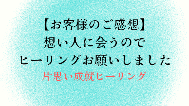 【お客様のご感想】想い人に会うのでヒーリングお願いしました