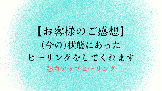 【お客様のご感想】(今の)状態にあったヒーリングをしてくれます