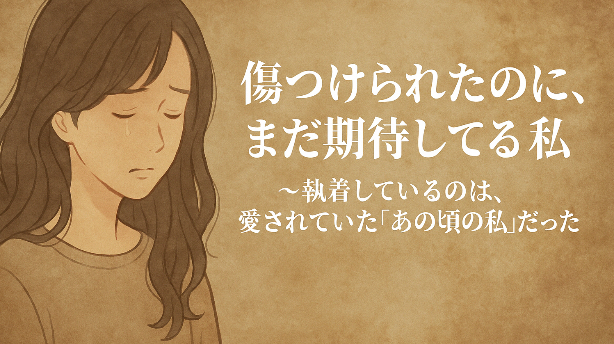 傷つけられたのに、まだ期待してる私へ〜執着しているのは、愛されていた“あの頃の私”だった〜