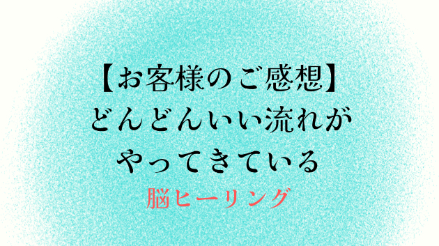 【お客様のご感想】どんどんいい流れがやってきている