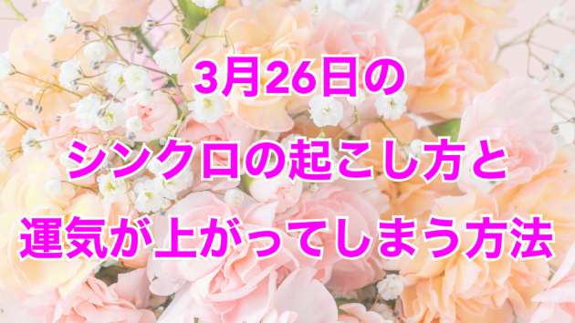 ３月２６日のシンクロの起こし方と運気が上がってしまう方法☆彡