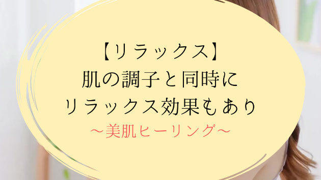 【リラックス】肌の調子と同時にリラックス効果もあり