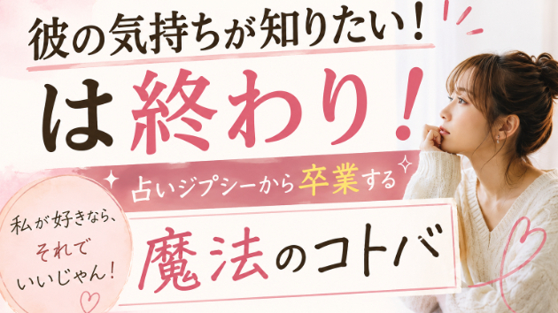#2 彼の気持ちが知りたい！は終わり！占いジプシーから卒業する魔法のコトバ
