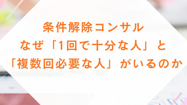 条件解除コンサル～なぜ「1回で十分な人」と「複数回必要な人」がいるのか～