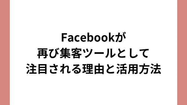 Facebookが再び集客ツールとして注目される理由と活用方法