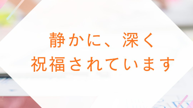 静かに、 深く、 祝福されています