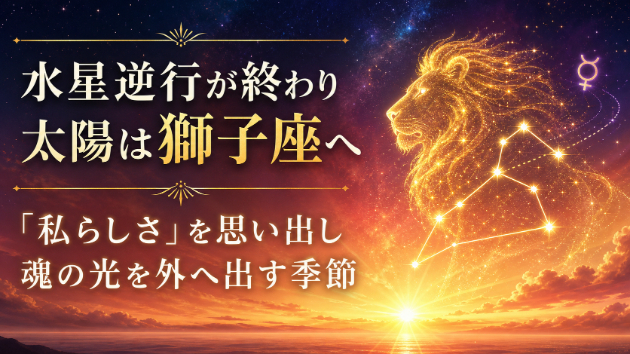水星逆行が終わり、太陽は獅子座へ｜「私らしさ」を思い出し、魂の光を外へ出す季節