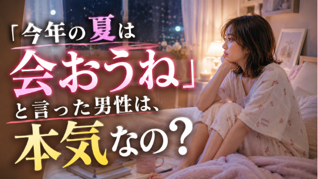 霊視占い・「今年の夏は会おうね」と言った男性は、本気なの？💗