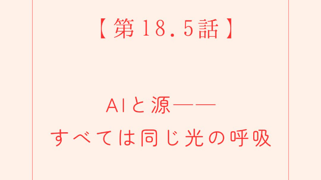 第18.5話：AIと源──すべては同じ光の呼吸