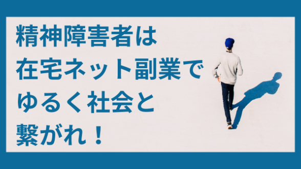 精神障害者は、在宅ネット副業でゆるく社会と繋がれ！