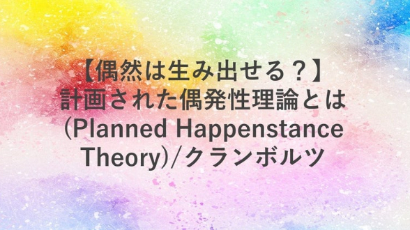 01.【偶然は生み出せる？】計画された偶発性理論とは(Planned Happenstance Theory)/クランボルツ