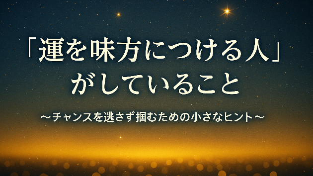 「運を味方につける人」がしていること〜チャンスを逃さず掴むための小さなヒント〜