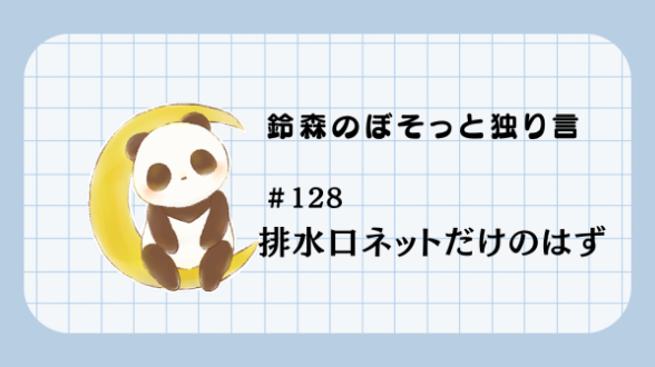 【鈴森のぼそっと独り言】＃128 排水口ネットだけのはず