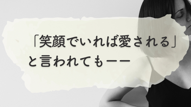 「笑顔でいれば愛される」と言われてもーー