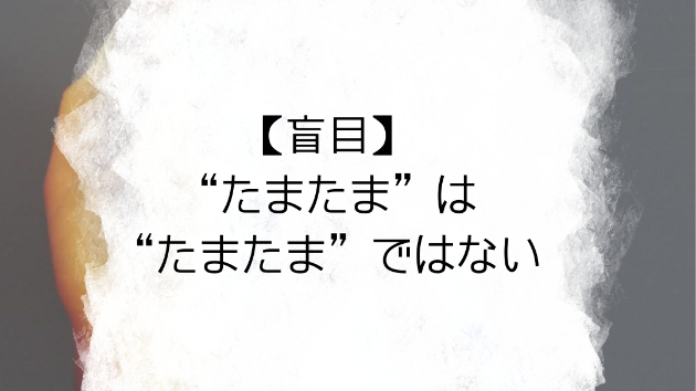 【盲目】“たまたま”は“たまたま”ではない