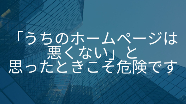 「うちのホームページは悪くない」と思ったときこそ危険です
