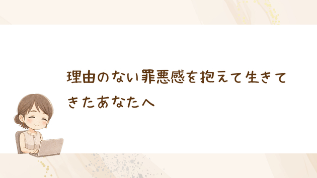 理由のない罪悪感を抱えて生きてきたあなたへ