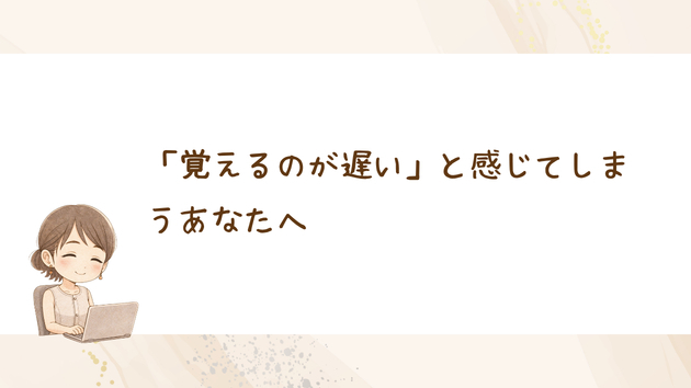 「覚えるのが遅い」と感じてしまうあなたへ