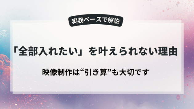 なぜ映像制作では「全部入れたい」が叶わないのか？