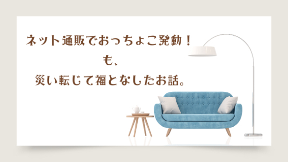 ネット通販でおっちょこ発動！も、災い転じて福となしたお話。