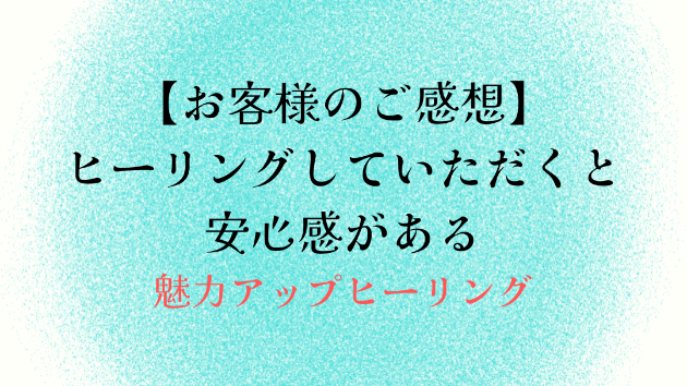 【お客様のご感想】ヒーリングしていただくと安心感がある